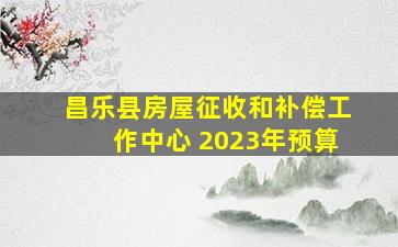 昌乐县房屋征收和补偿工作中心 2023年预算